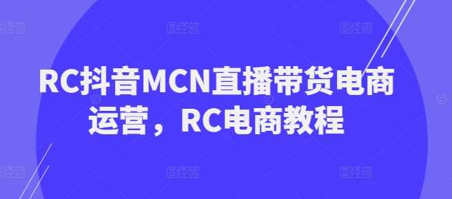 RC抖音MCN直播带货电商运营，RC电商教程-3YVIP资源库