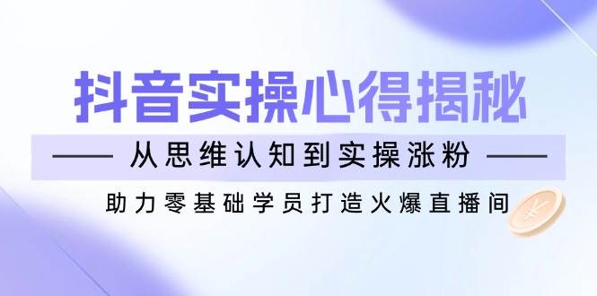 （14344期）抖音实战心得揭秘，从思维认知到实操涨粉，助力零基础学员打造火爆直播间-3YVIP资源库