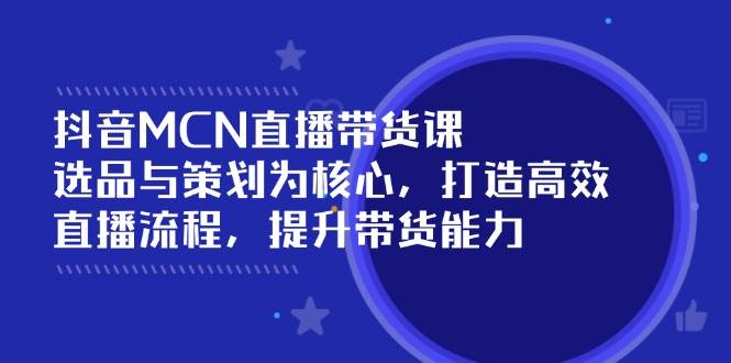 （14343期）抖音MCN直播带货课：选品与策划为核心, 打造高效直播流程, 提升带货能力-3YVIP资源库