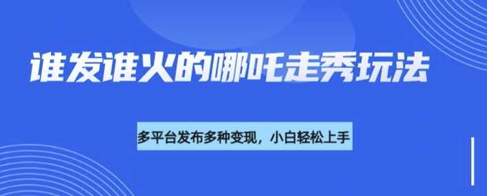 利用deepseek制作谁发谁火的哪吒2人物走秀视频，多平台发布多种变现-3YVIP资源库