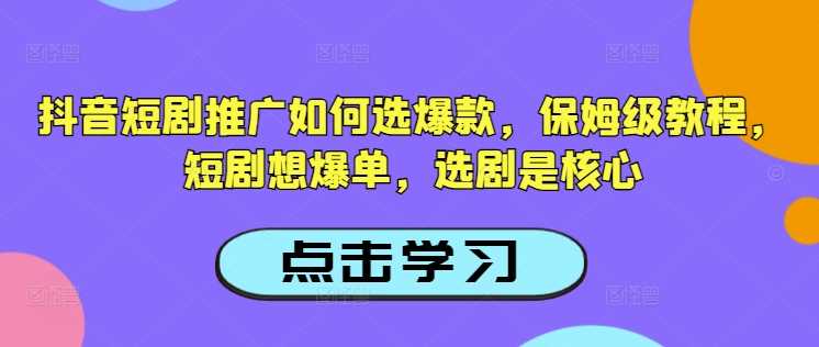抖音短剧推广如何选爆款，保姆级教程，短剧想爆单，选剧是核心-3YVIP资源库