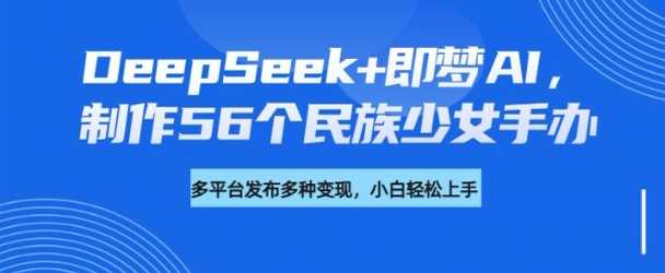 DeepSeek+即梦AI，制作56个民族少女手办，附详细教程+变现方向-3YVIP资源库