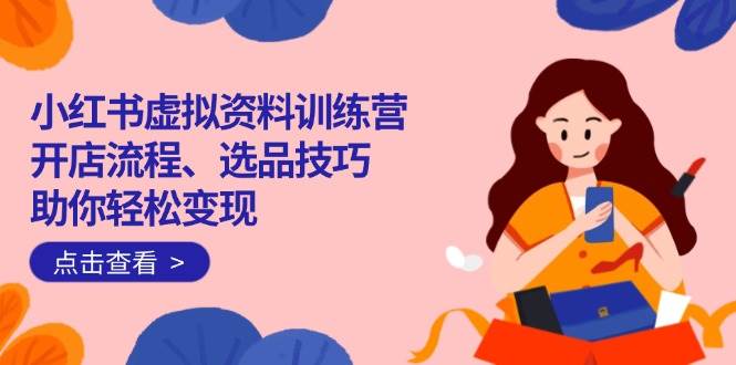 （14372期）小红书虚拟资料训练营：开店流程、选品技巧一网打尽，助你轻松变现-3YVIP资源库