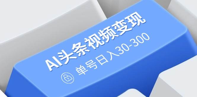 （14375期）AI头条视频变现：AI原创搬运玩法，无需剪辑，多平台发布，单号日入30-300-3YVIP资源库