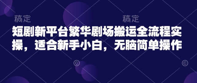 短剧新平台繁华剧场搬运全流程实操，适合新手小白，无脑简单操作-3YVIP资源库