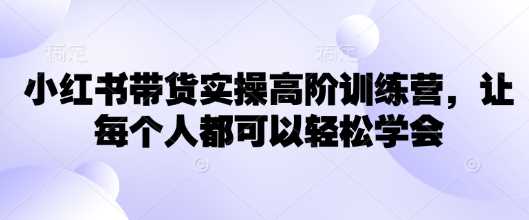 小红书带货实操高阶训练营，让每个人都可以轻松学会-3YVIP资源库