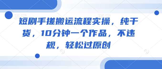 短剧手搓搬运流程实操，纯干货，10分钟一个作品，不违规，轻松过原创-3YVIP资源库