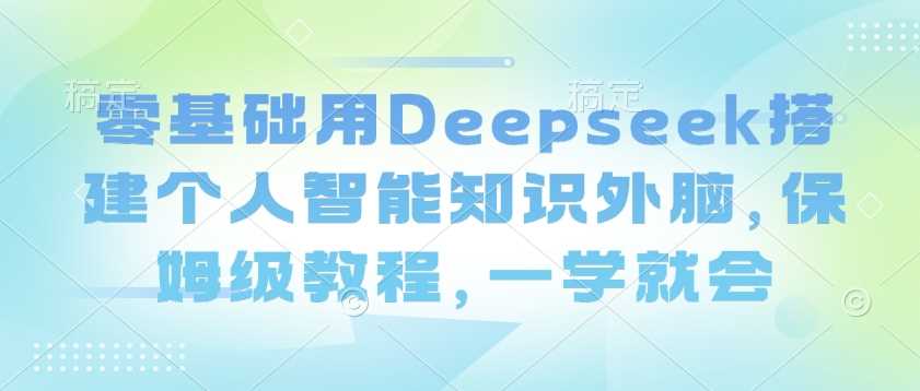零基础用Deepseek搭建个人智能知识外脑，保姆级教程，一学就会-3YVIP资源库