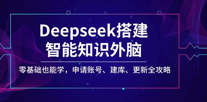 Deepseek搭建智能知识外脑，零基础也能学，申请账号、建库、更新全攻略-3YVIP资源库