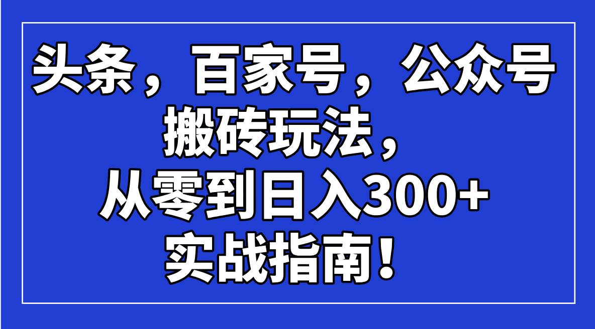 （14405期）头条，百家号，公众号搬砖玩法，从零到日入300+的实战指南！-3YVIP资源库