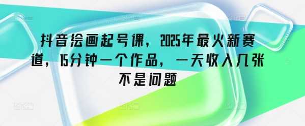 抖音绘画起号课，2025年最火新赛道，15分钟一个作品，一天收入几张不是问题-3YVIP资源库