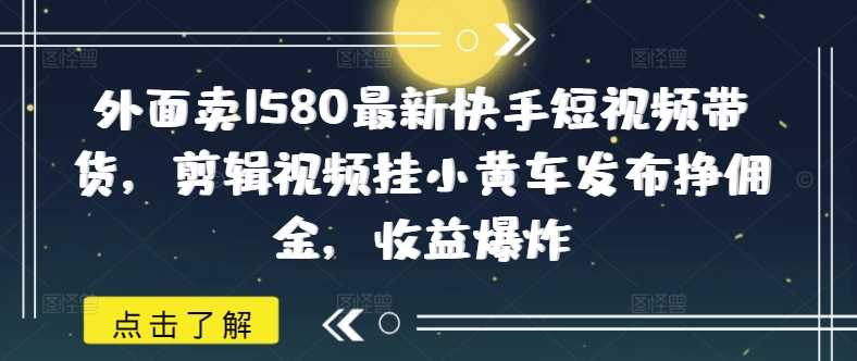 外面卖1580最新快手短视频带货，剪辑视频挂小黄车发布挣佣金，收益爆炸-3YVIP资源库
