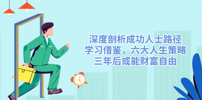 （14408期）深度剖析成功人士路径，学习借鉴，六大人生策略，三年后或能财富自由-3YVIP资源库
