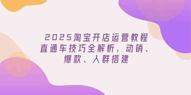 2025淘宝开店运营教程更新，直通车技巧全解析，动销、爆款、人群搭建-3YVIP资源库