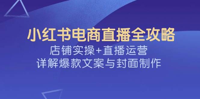 小红书电商直播全攻略，店铺实操+直播运营，详解爆款文案与封面制作-3YVIP资源库