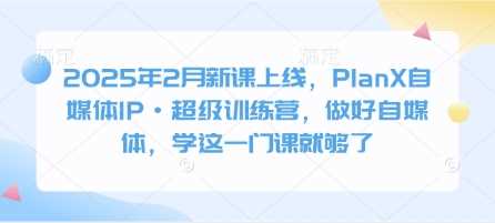 2025年2月新课上线，PlanX自媒体IP·超级训练营，做好自媒体，学这一门课就够了-3YVIP资源库