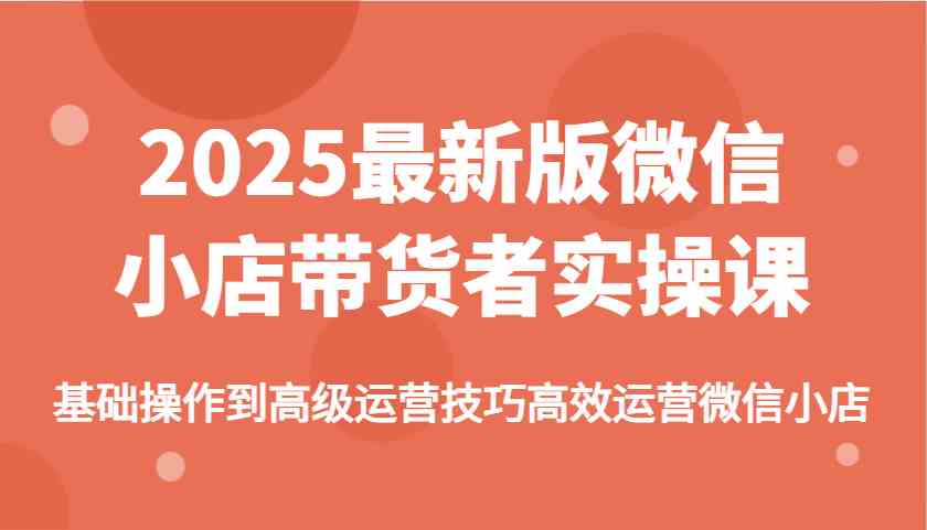 2025最新版微信小店带货者实操课，基础操作到高级运营技巧高效运营微信小店-3YVIP资源库