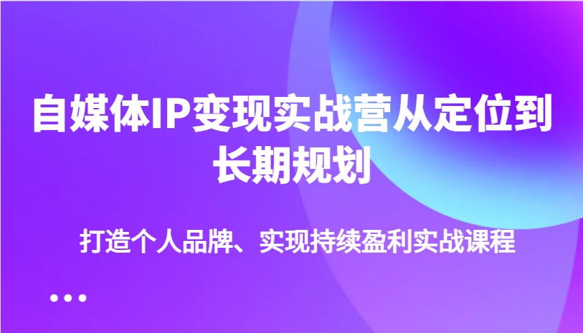 自媒体IP变现实战营从定位到长期规划，打造个人品牌、实现持续盈利实战课程-3YVIP资源库