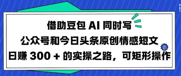 借助豆包AI同时写公众号和今日头条原创情感短文日入3张的实操之路，可矩形操作-3YVIP资源库