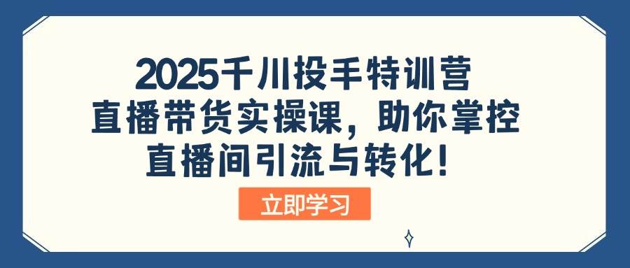 （14423期）2025千川投手特训营：直播带货实操课，助你掌控直播间引流与转化！-3YVIP资源库