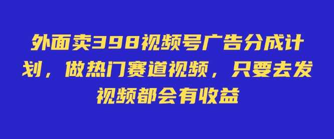 外面卖598视频号广告分成计划，不直播 不卖货 不露脸，只要去发视频都会有收益-3YVIP资源库
