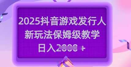 2025抖音游戏发行人新玩法，保姆级教学，日入多张-3YVIP资源库