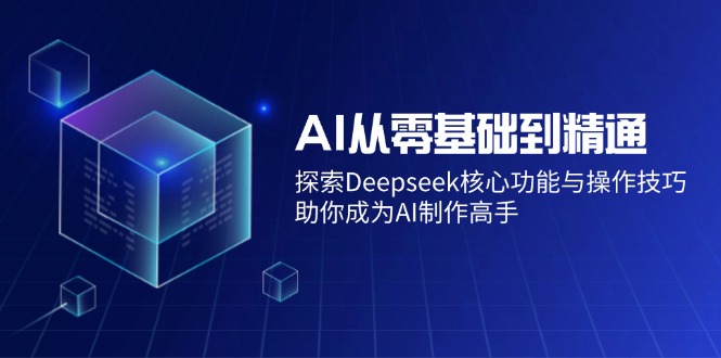（14443期）AI从零基础到精通：探索Deepseek核心功能与操作技巧，助你成为AI制作高手-3YVIP资源库