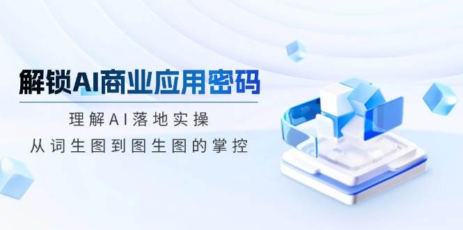 解锁AI商业应用密码：理解AI落地实操，从词生图到图生图的掌控-3YVIP资源库