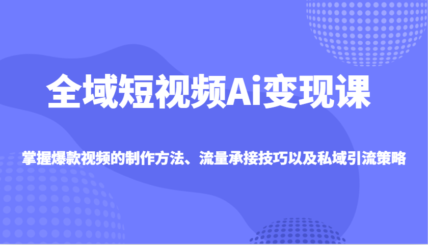 全域短视频Ai变现课，掌握爆款视频的制作方法、流量承接技巧以及私域引流策略-3YVIP资源库
