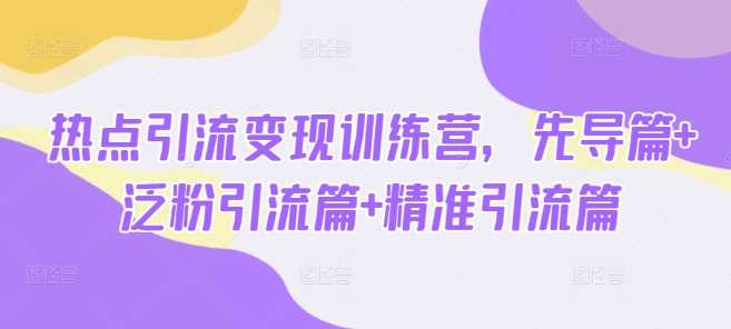 热点引流变现训练营，先导篇+泛粉引流篇+精准引流篇-3YVIP资源库
