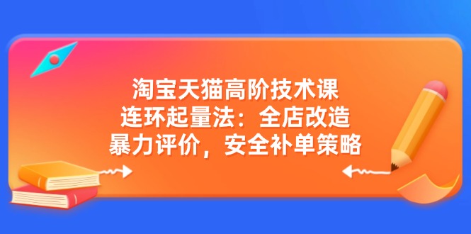 （14469期）淘宝天猫高阶技术课：连环起量法：全店改造，暴力评价，安全补单策略-3YVIP资源库