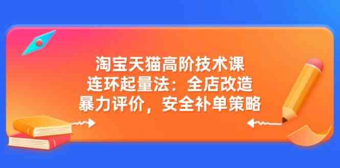 淘宝天猫高阶技术课：连环起量法：全店改造，暴力评价，安全补单策略-3YVIP资源库