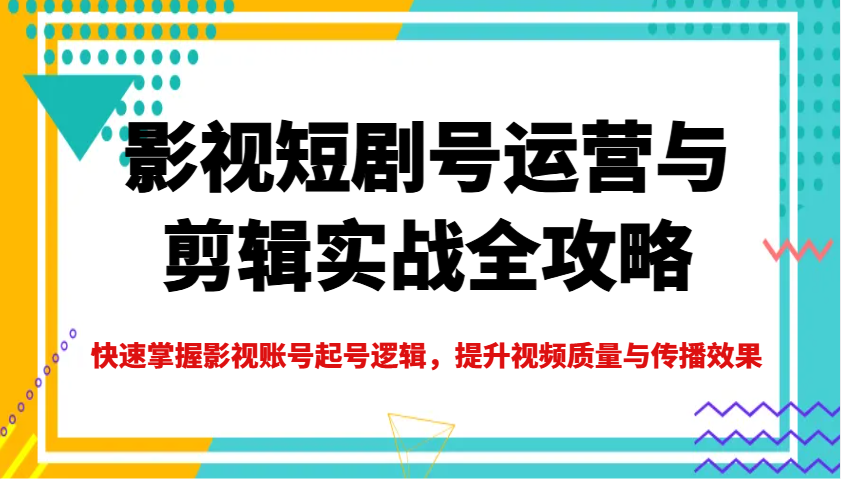 影视短剧号运营与剪辑实战全攻略，快速掌握影视账号起号逻辑，提升视频质量与传播效果-3YVIP资源库