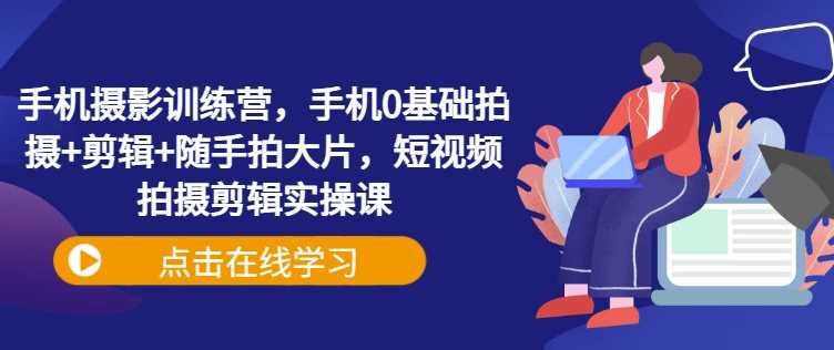 手机摄影训练营，手机0基础拍摄+剪辑+随手拍大片，短视频拍摄剪辑实操课-3YVIP资源库