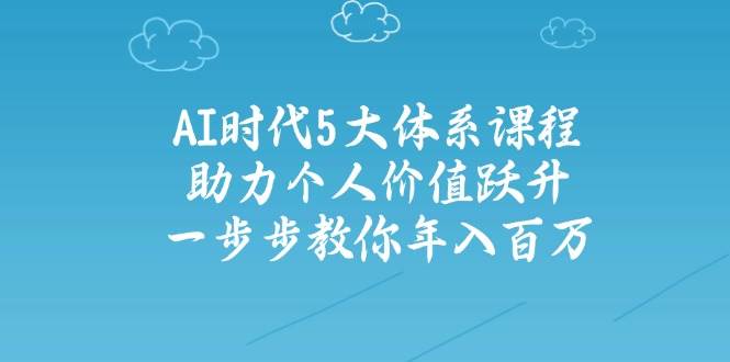 （14475期）AI时代5大体系课程：助力个人价值跃升，一步步教你年入百万-3YVIP资源库