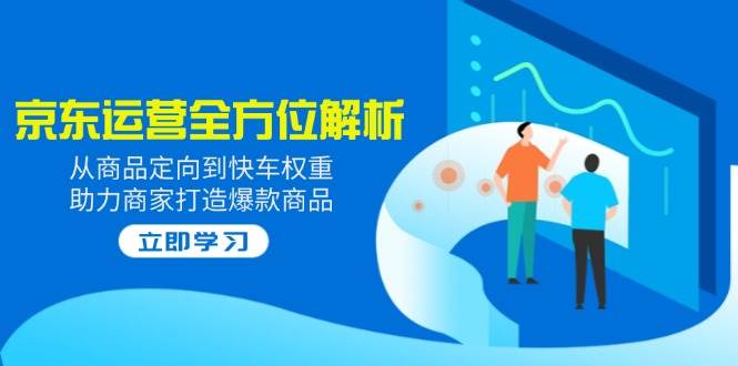 （14477期）2025京东运营全方位解析：从商品定向到快车权重，助力商家打造爆款商品-3YVIP资源库