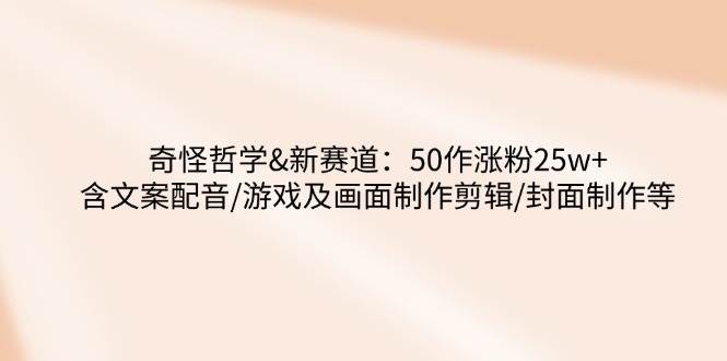 （14480期）奇怪哲学-新赛道：50作涨粉25w+含文案配音/游戏及画面制作剪辑/封面制作等-3YVIP资源库