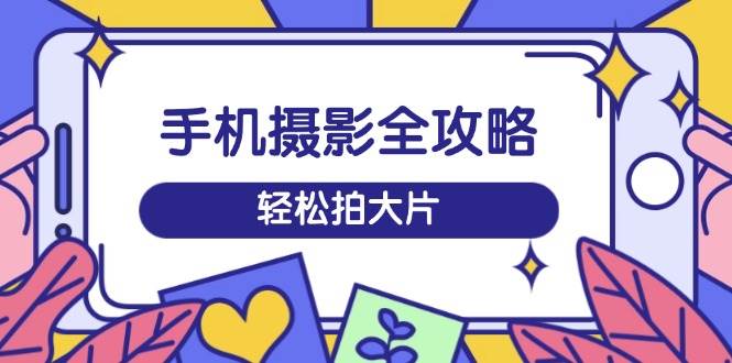 手机摄影全攻略，从拍摄到剪辑，训练营带你玩转短视频，轻松拍大片-3YVIP资源库