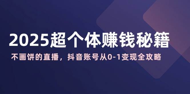 （14497期）2025超个体赚钱秘籍：不画饼的直播，抖音账号从0-1变现全攻略-3YVIP资源库