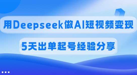 佣金45%，用Deepseek做AI短视频变现，5天出单起号经验分享-3YVIP资源库