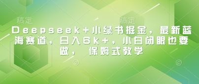 Deepseek+小绿书掘金，最新蓝海赛道，日入6k+，小白闭眼也要做， 保姆式教学-3YVIP资源库