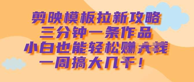 剪映模板拉新攻略，三分钟一条作品，小白也能轻松一周搞大几k-3YVIP资源库