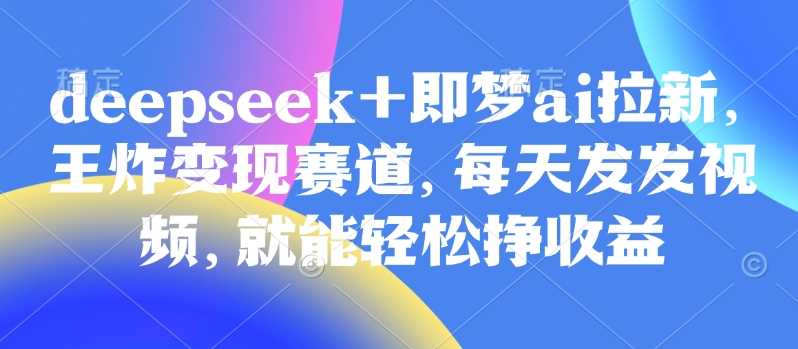 原客单价998的deepseek+即梦ai拉新，王炸变现赛道，每天发发视频，就能轻松挣收益-3YVIP资源库