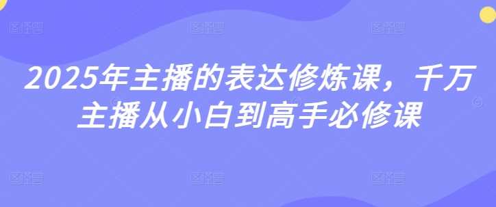 2025年主播的表达修炼课，千万主播从小白到高手必修课-3YVIP资源库
