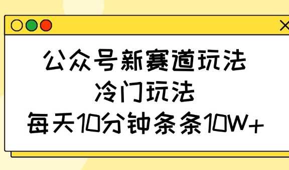 公众号新赛道玩法，冷门玩法，每天10分钟条条10W+-3YVIP资源库