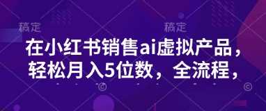 小红书销售ai虚拟产品，轻松月入5位数，全流程，超细节变现过程，完全无卡点-3YVIP资源库