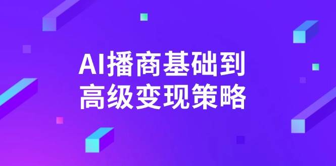 （14512期）AI-播商基础到高级变现策略。通过详细拆解和讲解，实现商业变现。-3YVIP资源库