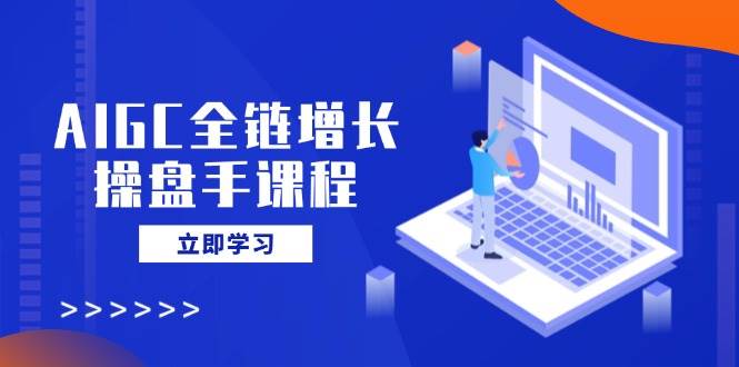 （14523期）AIGC全链增长操盘手课程，从AI基础到私有化应用，轻松驾驭AI助力营销-3YVIP资源库