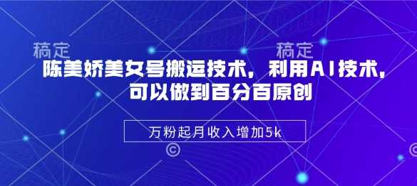 陈美娇美女号搬运技术，利用AI技术，可以做到百分百原创，万粉起月收入增加5k-3YVIP资源库