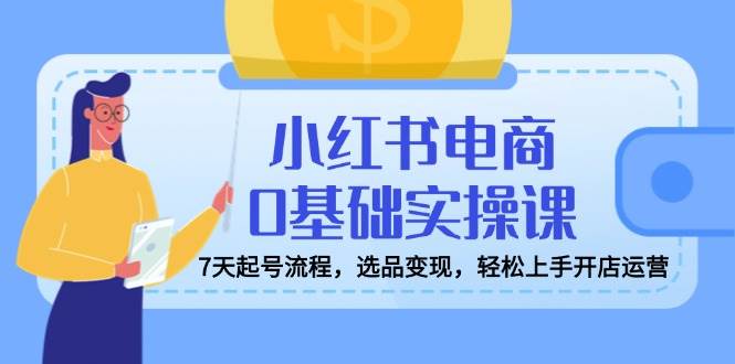 小红书电商0基础实操课，7天起号流程，选品变现，轻松上手开店运营-3YVIP资源库